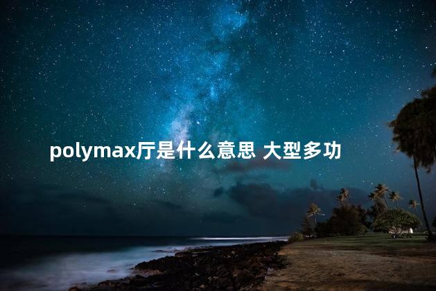 polymax厅是什么意思 大型多功能厅的特点